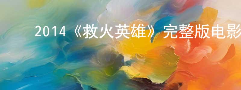 褚汝航的动漫综艺大全,2014《救火英雄》完整版电影/在线观看/百度云-美剧天堂